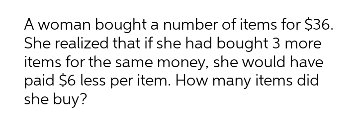 A woman bought a number of items for $36.
She realized that if she had bought 3 more
items for the same money, she would have
paid $6 less per item. How many items did
she buy?
