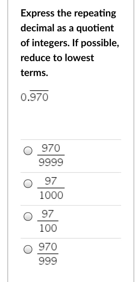 Express the repeating
decimal as a quotient
of integers. If possible,
reduce to lowest
terms.
0.970
970
9999
97
1000
97
100
970
999
