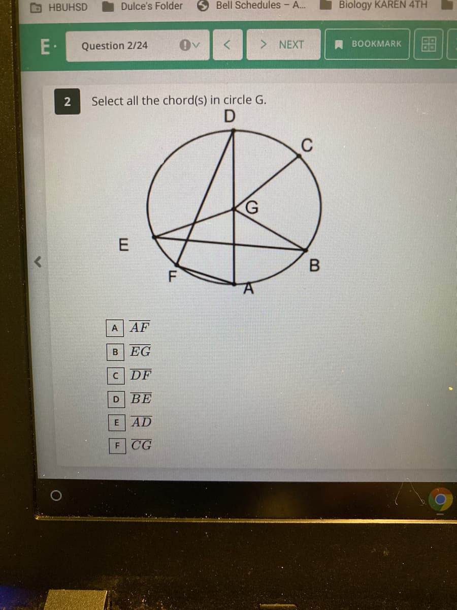 HBUHSD
Dulce's Folder
O Bell Schedules - A...
Biology KÁREN 4TH
E·
Question 2/24
> NEXT
A BOOKMARK
2
Select all the chord(s) in circle G.
C
B
A AF
B EG
C DF
ВЕ
E AD
F CG
