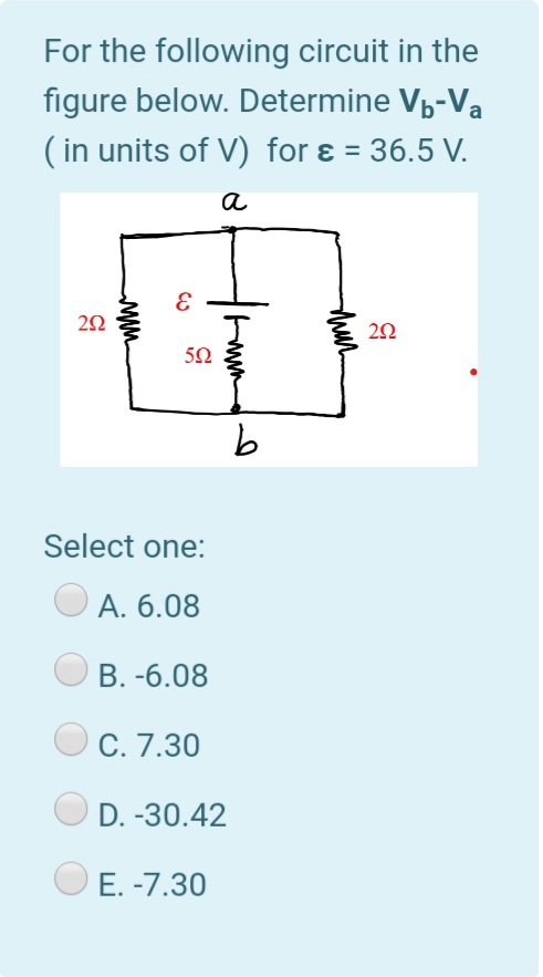 For the following circuit in the
figure below. Determine Vp-Va
( in units of V) for ɛ = 36.5 V.
a
Select one:
А. 6.08
В. -6.08
С. 7.30
D. -30.42
E. -7.30
