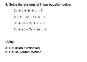 4. Solve the systems of linear equation below
2a +b+ 5c + d = 5
a +b - 3c + 4d = -1
3a + 6b – 2c + d = 8
2a + 2b + 2c - 3d = 2
Using:
a. Gaussian Elimination
b. Gauss-Jordan Method
