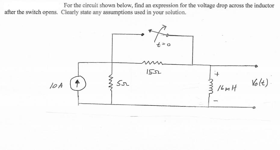 For the circuit shown below, find an expression for the voltage drop across the inductor
after the switch opens. Clearly state any assumptions used in your solution.
t=0
1552
Volt)
10A
