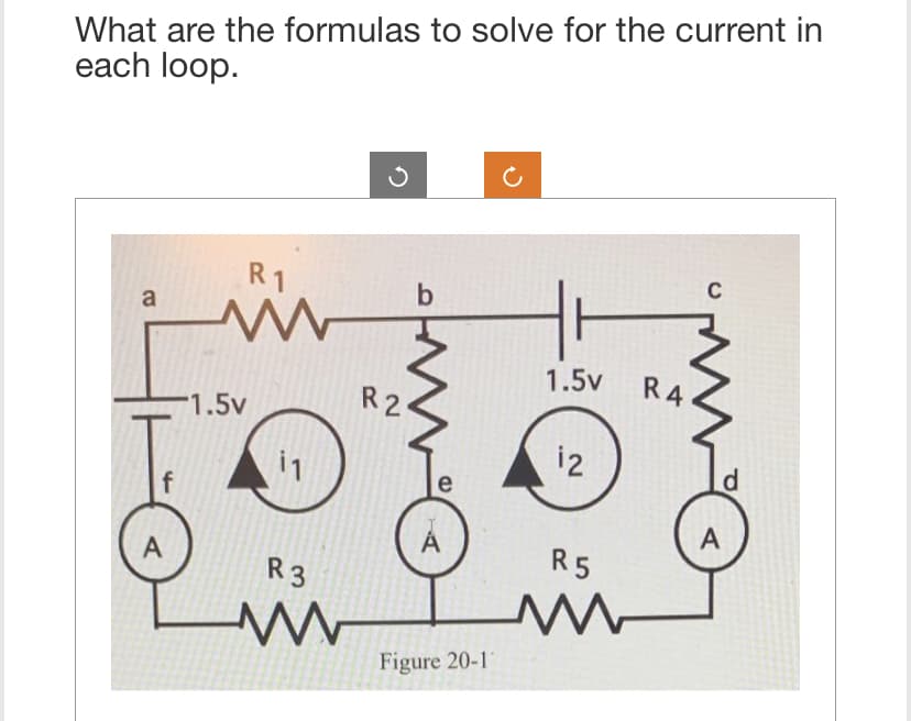 What are the formulas to solve for the current in
each loop.
a
A
R1
www
1.5v
11
R2
R3
www
b
e
A
А
Figure 20-1
HH
1.5v
12
R5
R4
C
A