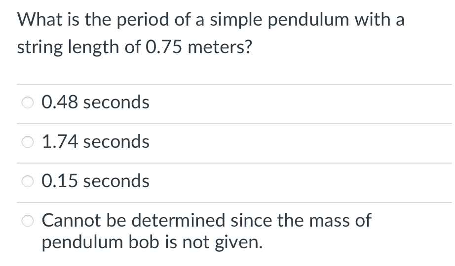 What is the period of a simple pendulum with a
string length of 0.75 meters?
0.48 seconds
1.74 seconds
0.15 seconds
Cannot be determined since the mass of
pendulum bob is not given.
