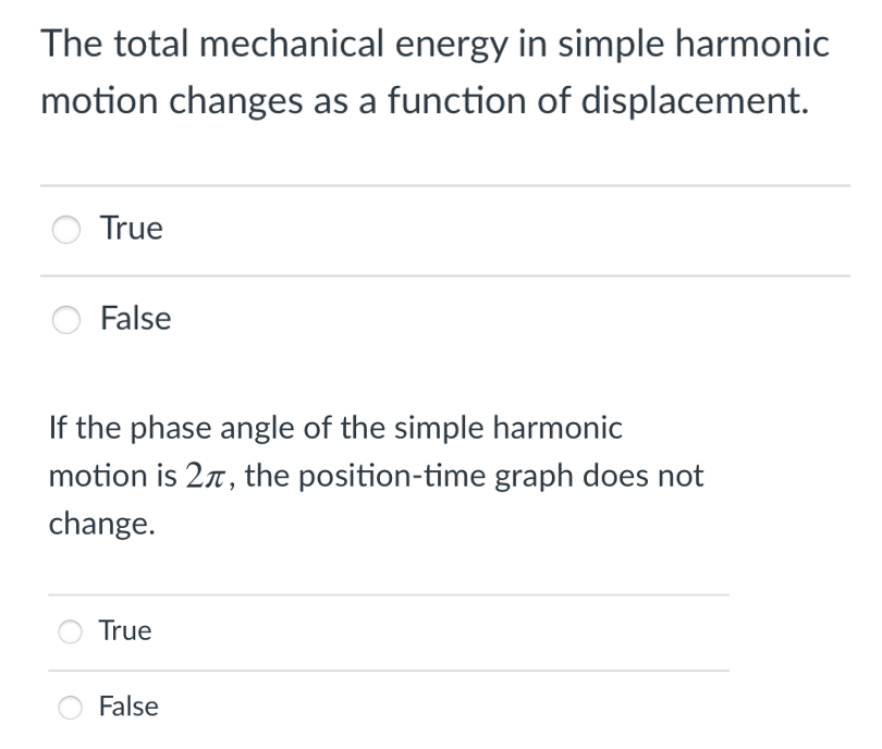 The total mechanical energy in simple harmonic
motion changes as a function of displacement.
True
False
If the phase angle of the simple harmonic
motion is 27, the position-time graph does not
change.
True
False
