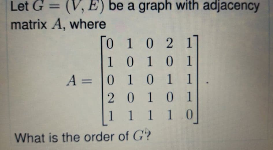 Let G = (V, E) be a graph with adjacency
matrix A, where
%3D
0 10 2 1
1010 1
A = |0 1 0
2010 1
1 1 1 1 0
1 1
%3D
What is the order of G?

