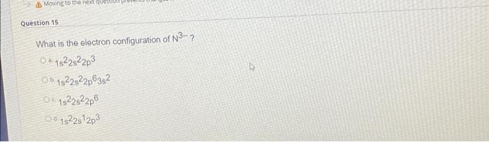 & Moving to the next que
Question 15
What is the electron configuration of N3-?
01522s22p3
01922s22p6382
01822s22p6
01922s12p3