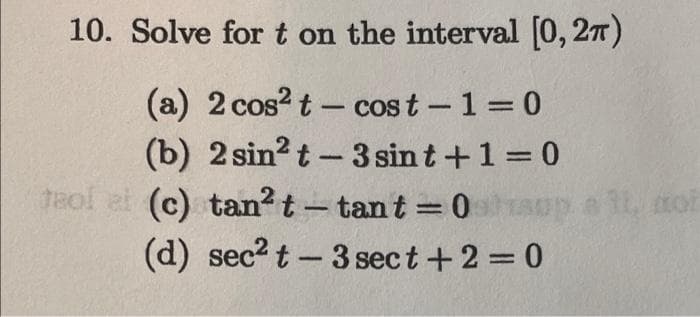 10. Solve for t on the interval [0, 2π)
(a) 2 cos² t - cost - 1 = 0
(b) 2 sin²t-3 sint+1=0
teolai (c) tan²
t-tant=0app e 11, not
(d) sec²t-3 sect+2=0