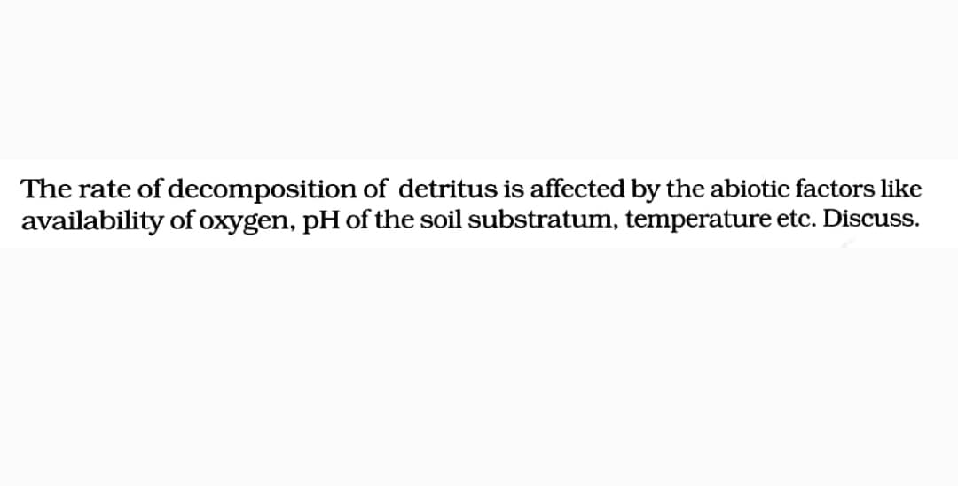 The rate of decomposition of detritus is affected by the abiotic factors like
availability of oxygen, pH of the soil substratum, temperature etc. Discuss.
