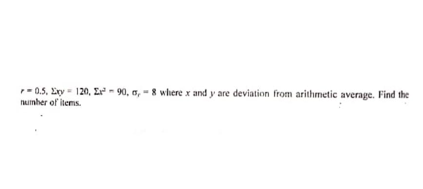 r= 0.5, Exy = 120, Ex² = 90, o, = 8 where x and y are deviation from arithmetic average. Find the
numher of items.
