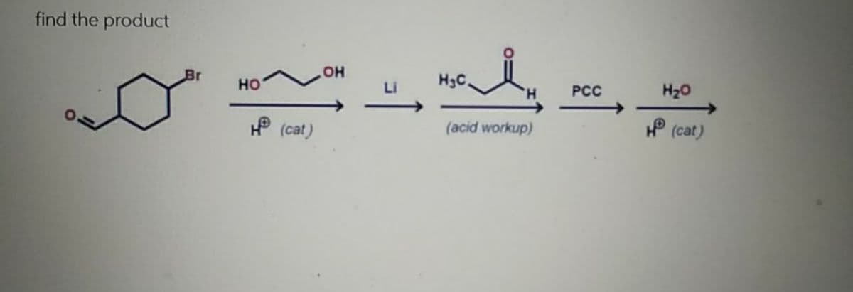 find the product
HoP-
Li
H3C.
H20
Br
PCC
но
P (cat)
(acid workup)
P (cat)
