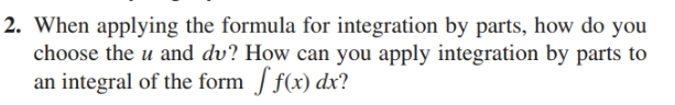 2. When applying the formula for integration by parts, how do you
choose the u and dv? How can you apply integration by parts to
an integral of the form ſ f(x) dx?
