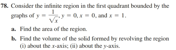 78. Consider the infinite region in the first quadrant bounded by the
graphs of y =
y = 0, x = 0, and x = 1.
a. Find the area of the region.
b. Find the volume of the solid formed by revolving the region
(i) about the x-axis; (ii) about the y-axis.
