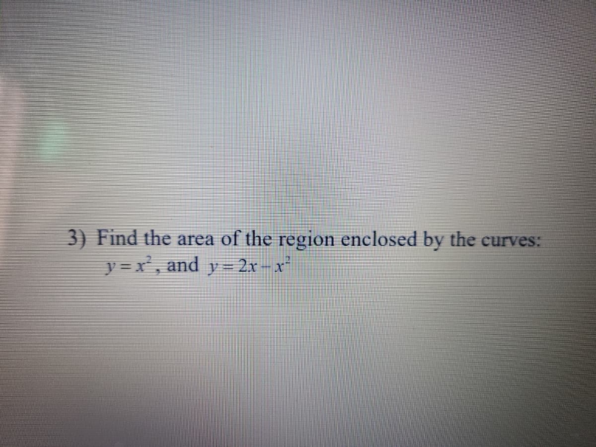 3) Find the area of the region enclosed by the curves:
y = x, and y = 2x - x
