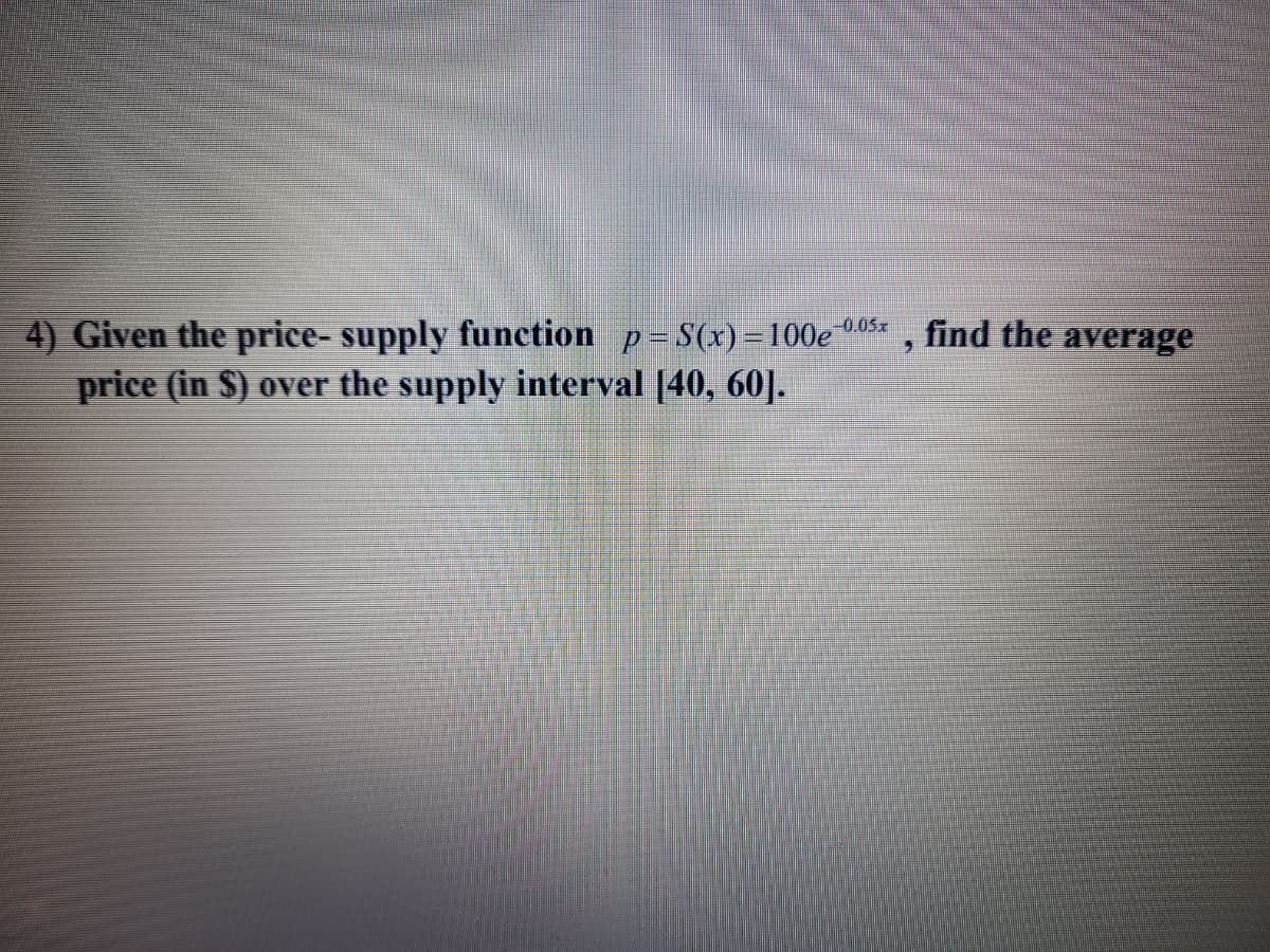 find the average
4) Given the price- supply function p=S(x) =100e 005*
price (in S) over the supply interval [40, 60].
