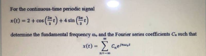 For the continuous-time periodic signal
x(t) = 2 + cos (t) +4
sin t)
%3D
determine the fundamental frequency m, and the Fourier series coefficients Cn such that
00
x(t) =) Ceİnwat
Ceimwot
%3D
n=-00
