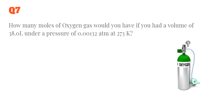 Q7
How many moles of Oxygen gas would you have if you had a volume of
38.0L under a pressure of o.oo132 atm at 273 K?
I OXYGEN
