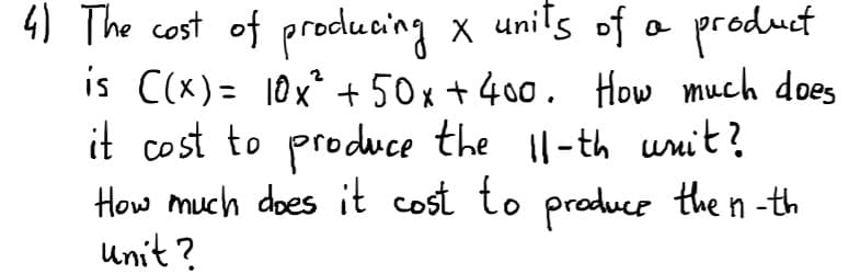 4) The cost of producing x unils of o produet
is C(x)= 10x +50x + 400. How much does
it cost to produce the ll-th unit?
How much does it cost to praduce the n -th
unit ?
