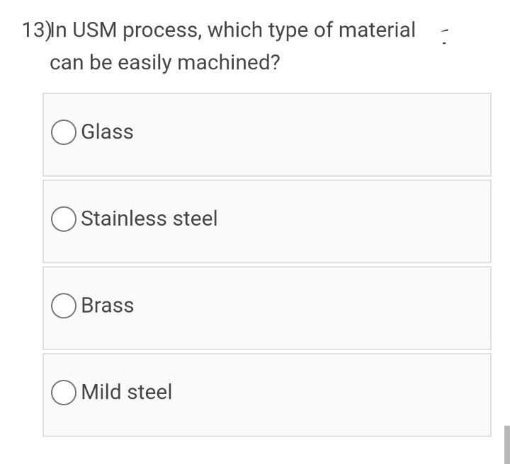 13)In USM process, which type of material
can be easily machined?
Glass
O Stainless steel
Brass
O Mild steel
