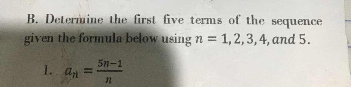 B. Determine the first five terms of the sequence
given the formula below using n = 1, 2, 3, 4, and 5.
1... an
5n-1
n