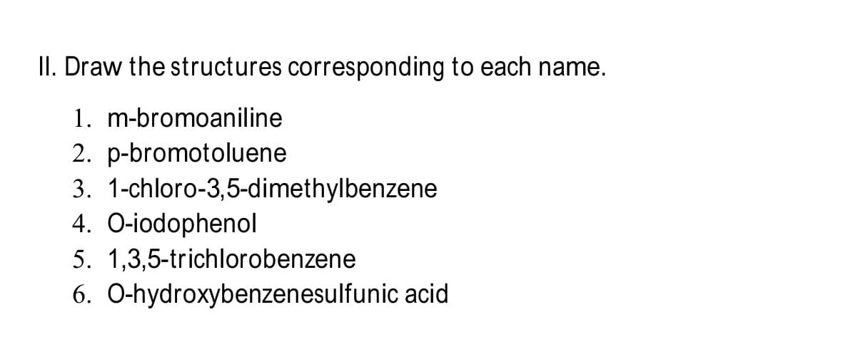 II. Draw the structures corresponding to each name.
1. m-bromoaniline
2. p-bromotoluene
3. 1-chloro-3,5-dimethylbenzene
4. O-iodophenol
5. 1,3,5-trichlorobenzene
6. O-hydroxybenzenesulfunic acid
