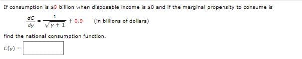 If consumption is $9 billion when disposable income is $0 and if the marginal propensity to consume is
dC
1
+ 0.9
(in billions of dollars)
dy
Vy+1
find the national consumption function.
C(y) =
