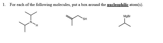For each of the following molecules, put a box around the nucleophilic atom(s).
MgBr
SH
H.
