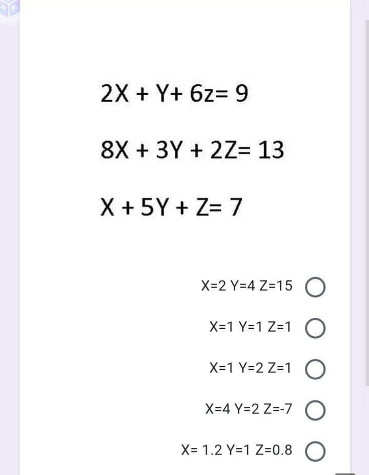 2X + Y+ 6z= 9
8X + 3Y + 2Z= 13
X + 5Y + Z= 7
X=2 Y=4 Z=15 O
X=1 Y=1 Z=1 O
X=1 Y=2 Z=1 O
X=4 Y=2 Z=-7 O
X= 1.2 Y=1 Z3D0.8 O
