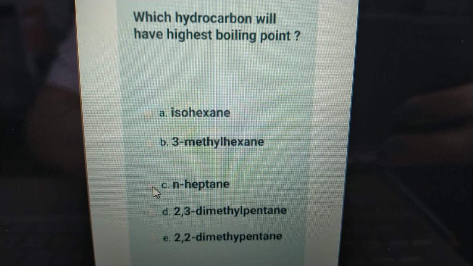 Which hydrocarbon will
have highest boiling point ?
a, isohexane
b. 3-methylhexane
c.n-heptane
od. 2,3-dimethylpentane
e. 2,2-dimethypentane
