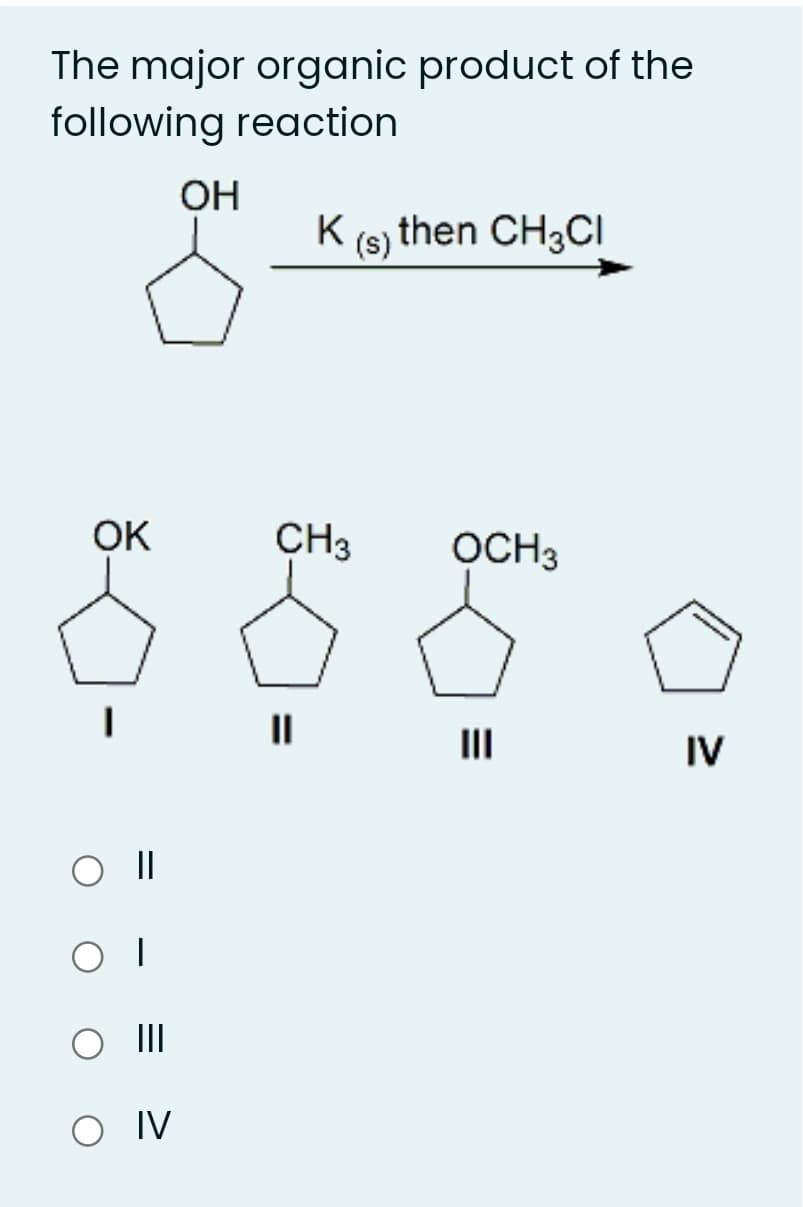 The major organic product of the
following reaction
OH
K (s) then CH3CI
OK
CH3
OCH3
II
IV
II
O IV
