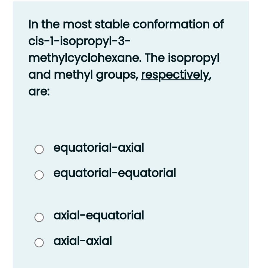 In the most stable conformation of
cis-l-isopropyl-3-
methylcyclohexane. The isopropyl
and methyl groups, respectively,
are:
O equatorial-axial
O equatorial-equatorial
o axial-equatorial
O axial-axial
