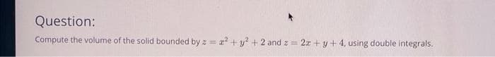 Question:
Compute the volume of the solid bounded by z = x? +y? + 2 and z = 2x +y+4, using double integrals.
