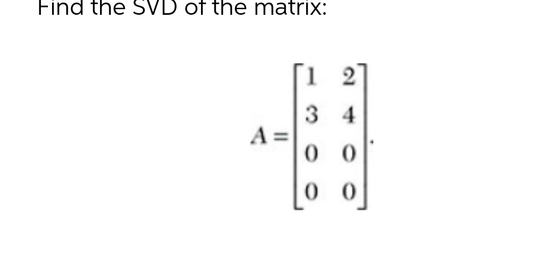 Find the SVD of the matrix:
1 2
3 4
A =
0 0
0 0
