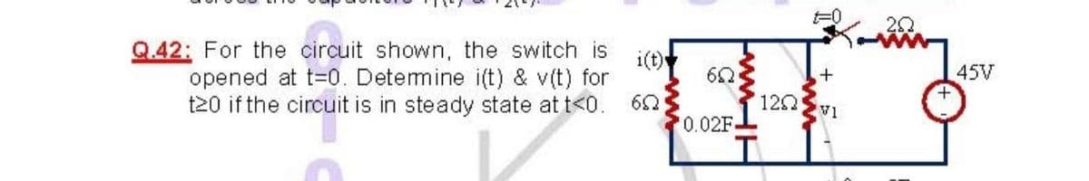 Q.42: For the circuit shown, the switch is
opened at t=0. Detemine i(t) & v(t) for
t20 if the circuit is in steady state at t<0.
i(t)
45V
120
V1
'0.02F-
