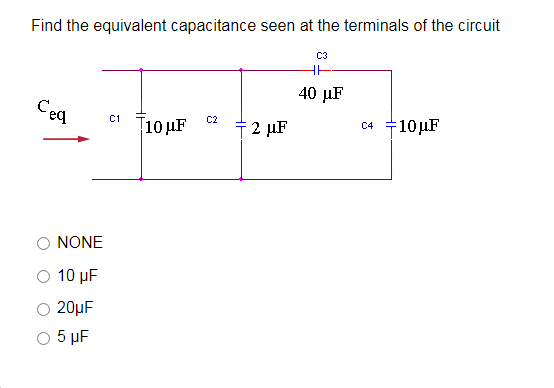 Find the equivalent capacitance seen at the terminals of the circuit
C3
40 µF
Ceq
C1
C2
10 µF
12 µF
10µF
C4
NONE
10 µF
20µF
5 μF
