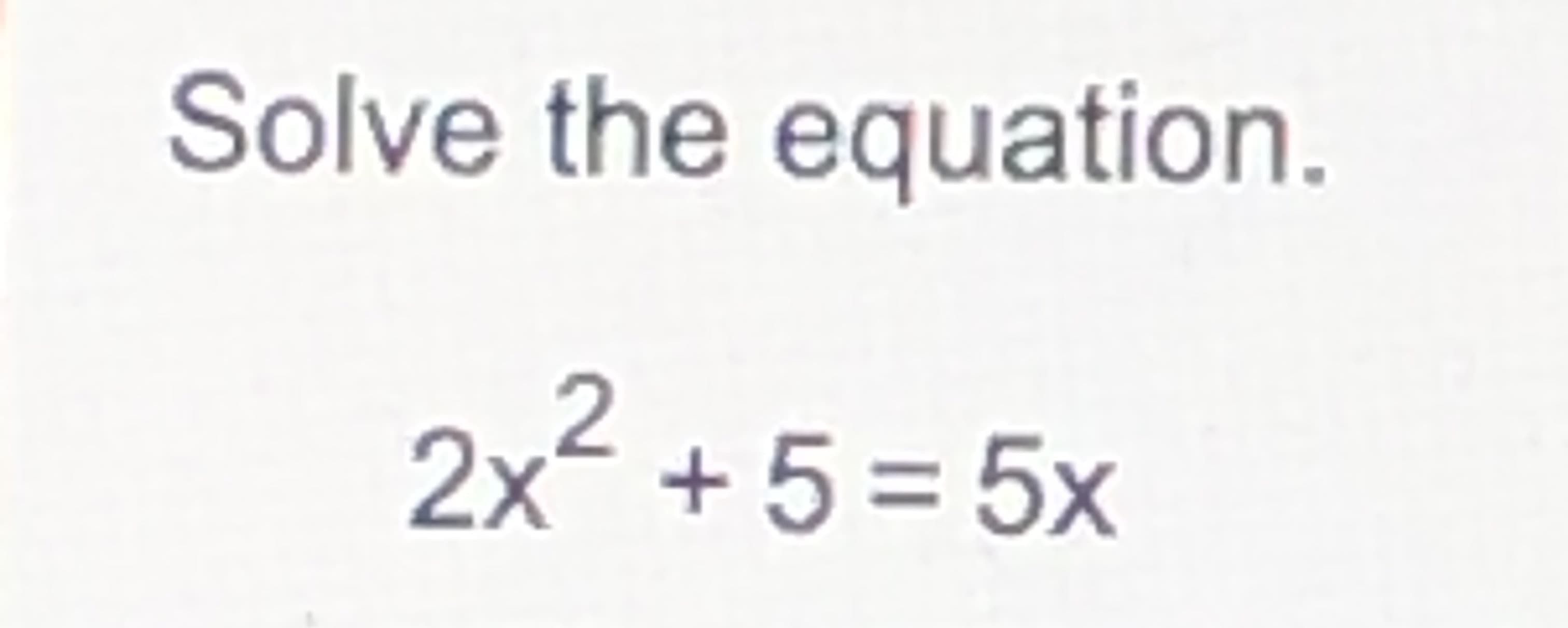 Solve the equation.
2x2 +5 = 5x
