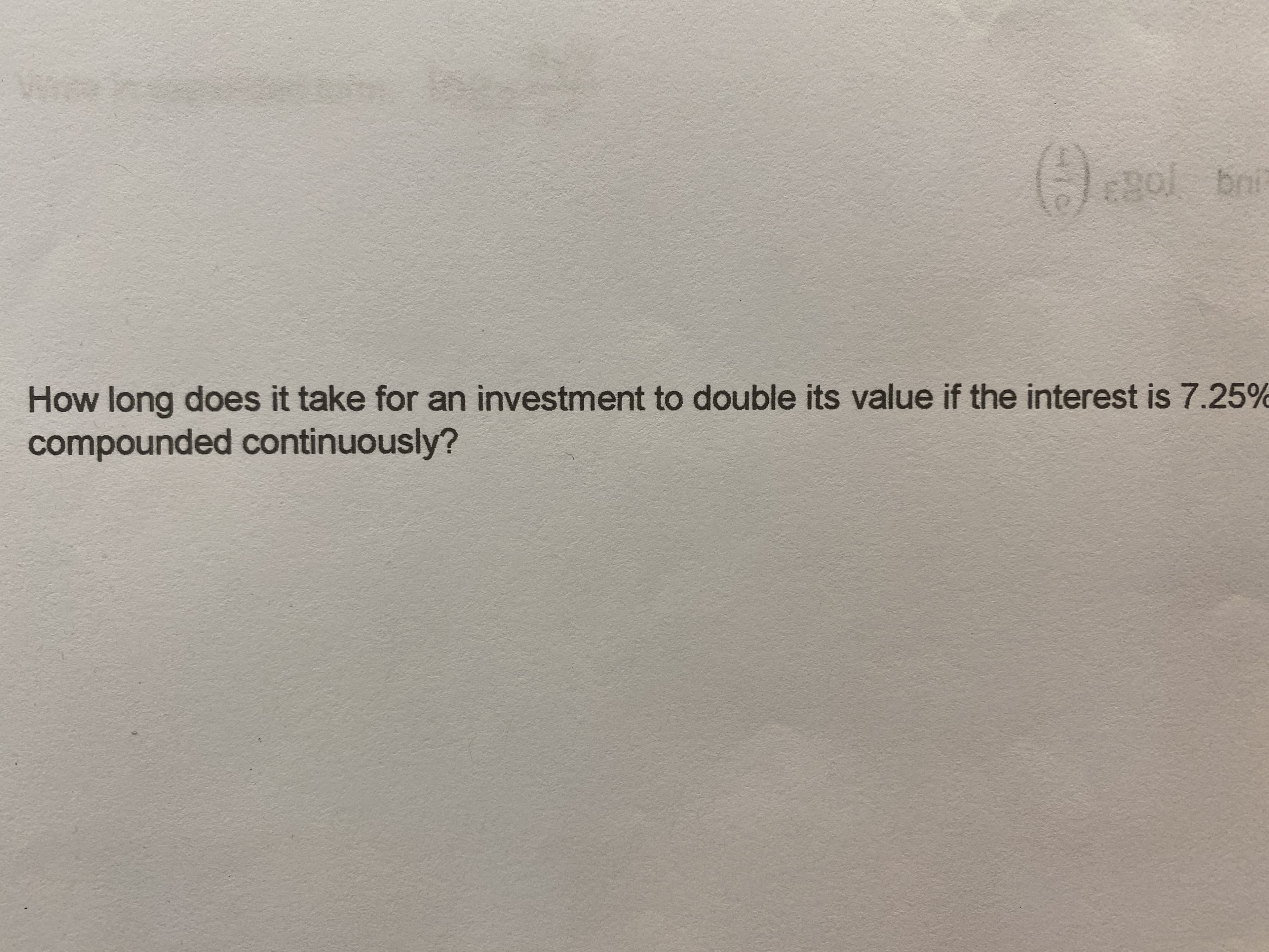 How long does it take for an investment to double its value if the interest is 7.25%
compounded continuously?
