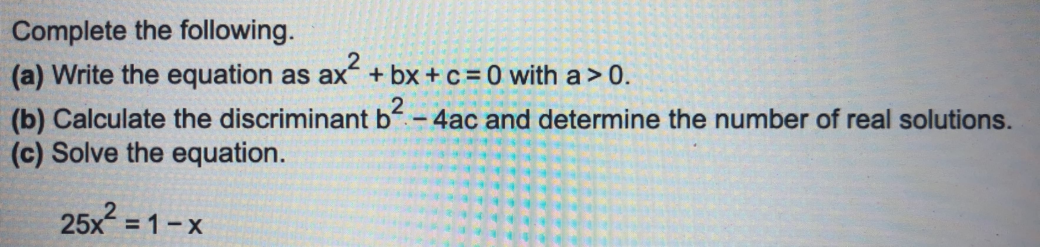 Complete the following.
(a) Write the equation as ax + bx + c= 0 with a> 0.
(b) Calculate the discriminant b - 4ac and determine the number of real solutions.
(c) Solve the equation.
25x = 1-x

