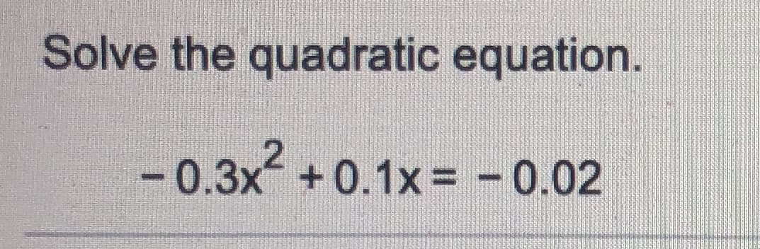 Solve the quadratic equation.
-0.3x +0.1x= -0.02
