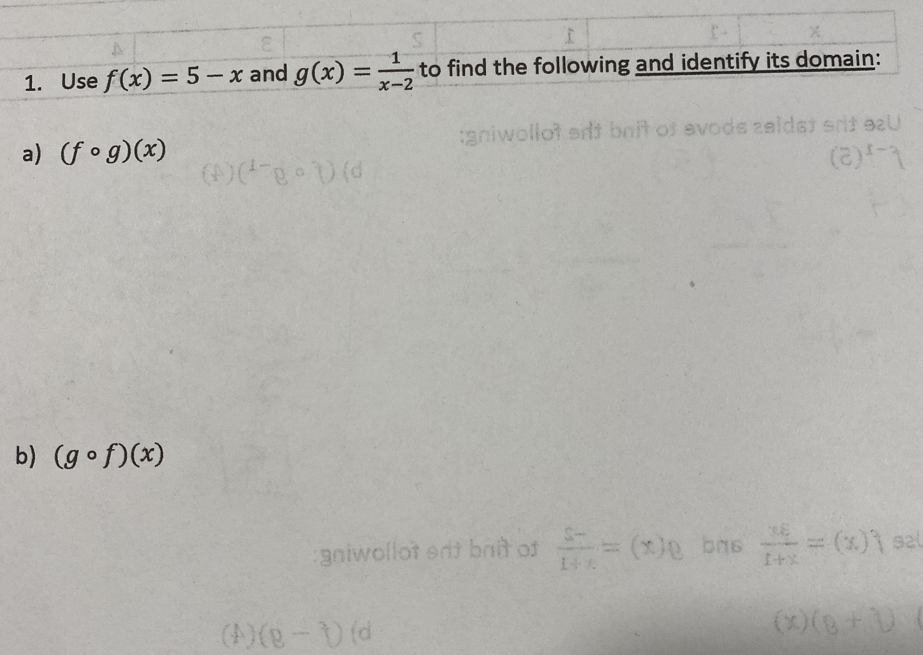 1. Use f(x) = 5– x and g(x) = to find the following and identify its domain:
%3D
X-2
a) (fog)(x)
aniwollot sili boit of evods zeldsi sit eaU
b) (gof)(x)
gniwollot ertt bnt of (x)0 bns (x)1 sal
(A)(-D(d
(0(0+)
