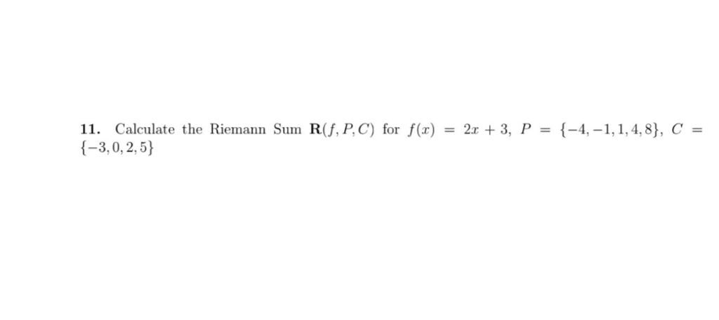 11. Calculate the Riemann Sum R(f, P, C) for f(x) = 2x + 3, P = {-4,-1, 1, 4,8}, C =
{-3,0,2,5}
