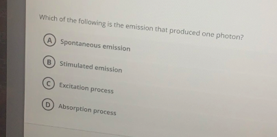 Which of the following is the emission that produced one photon?
A) Spontaneous emission
B) Stimulated emission
c) Excitation process
D Absorption process
