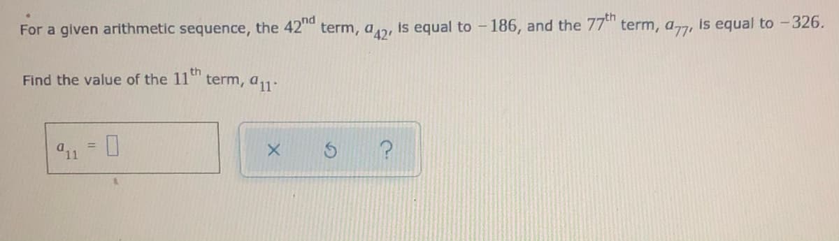 For a given arithmetic sequence, the 42 term, a2, is equal to 186, and the 77 term, a7, is equal to -326.
th
Find the value of the 11" term, a-
