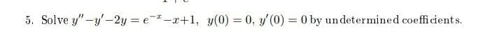 5. Solve y"-y'-2y = e-x+1, y(0) = 0, y' (0) = 0 by undetermined coefficients.
