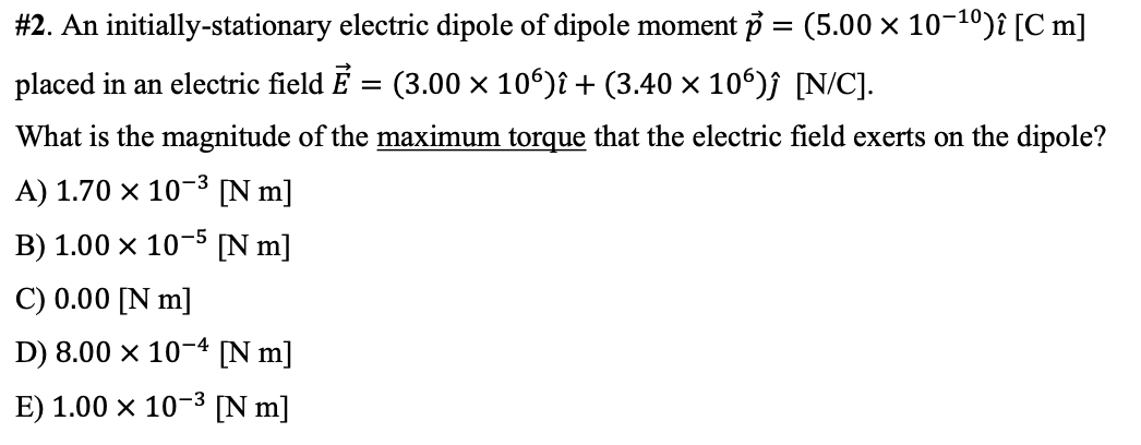 #2. An initially-stationary electric dipole of dipole moment p = (5.00 × 10-10)î [C m]
placed in an electric field É = (3.00 × 106)î + (3.40 × 10°)ĵ [N/C].
What is the magnitude of the maximum torque that the electric field exerts on the dipole?
