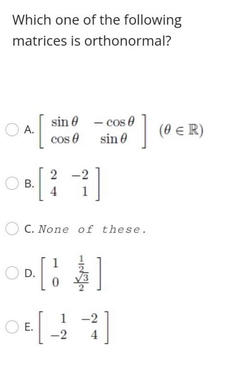 Which one of the following
matrices is orthonormal?
A.
B.
D.
sin 0
cos
E.
2
4
C. None of these.
0
-2
1
1
-2
- cos 0
sin 0
-
-2
4
(0 ≤ R)