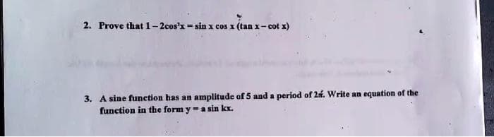 2. Prove that 1-2cos³x-sin x cos x (tan x-cot x)
3. A sine function has an amplitude of 5 and a period of 2%. Write an equation of the
function in the form ya sin kx.