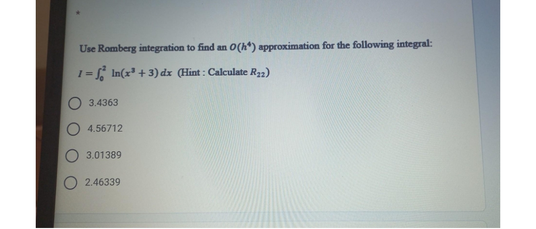 Use Romberg integration to find an O(h*) approximation for the following integral:
1 = √² In(x³ + 3) dx (Hint: Calculate R22)
3.4363
4.56712
3.01389
2.46339