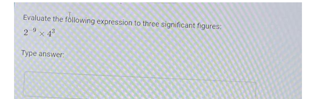 Evaluate the following expression to three significant figures:
29 × 4³
X
Type answer: