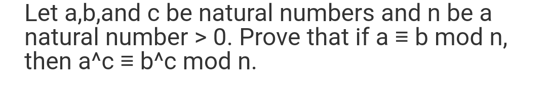 Let a,b,and c be natural numbers and n be a
natural number > 0. Prove that if a = b mod n,
then a^c = b^c mod n.